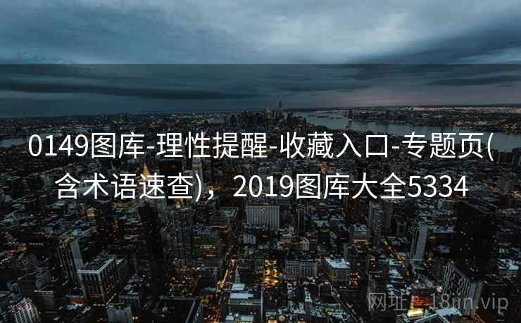 0149图库-理性提醒-收藏入口-专题页(含术语速查),2019图库大全5334 0149图库-理性提醒-收藏入口-专题页(含术语速查),2019图库大全5334