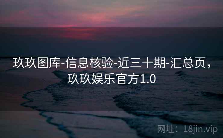 玖玖图库-信息核验-近三十期-汇总页，玖玖娱乐官方1.0