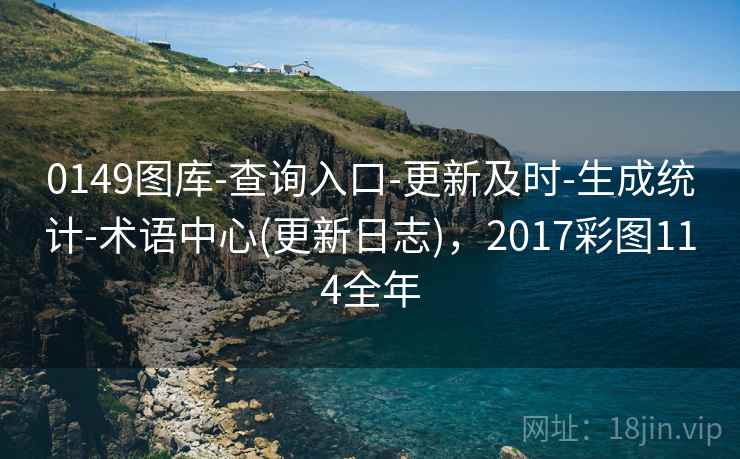 0149图库-查询入口-更新及时-生成统计-术语中心(更新日志)，2017彩图114全年