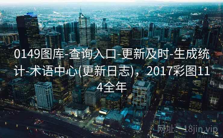 0149图库-查询入口-更新及时-生成统计-术语中心(更新日志)，2017彩图114全年