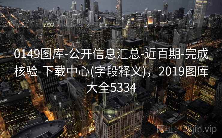0149图库-公开信息汇总-近百期-完成核验-下载中心(字段释义)，2019图库大全5334