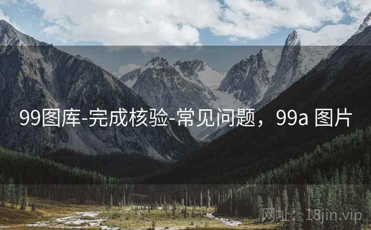 99图库-完成核验-常见问题，99a 图片
