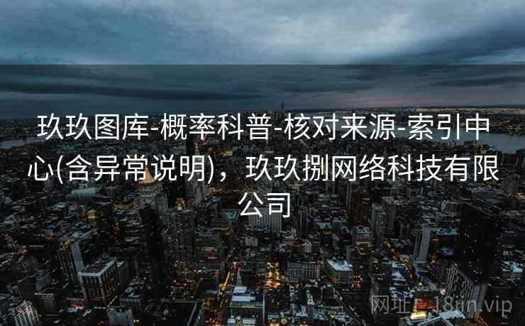 玖玖图库-概率科普-核对来源-索引中心(含异常说明)，玖玖捌网络科技有限公司