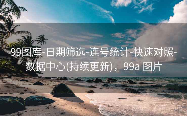 99图库-日期筛选-连号统计-快速对照-数据中心(持续更新)，99a 图片