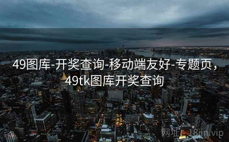 49图库-开奖查询-移动端友好-专题页，49tk图库开奖查询