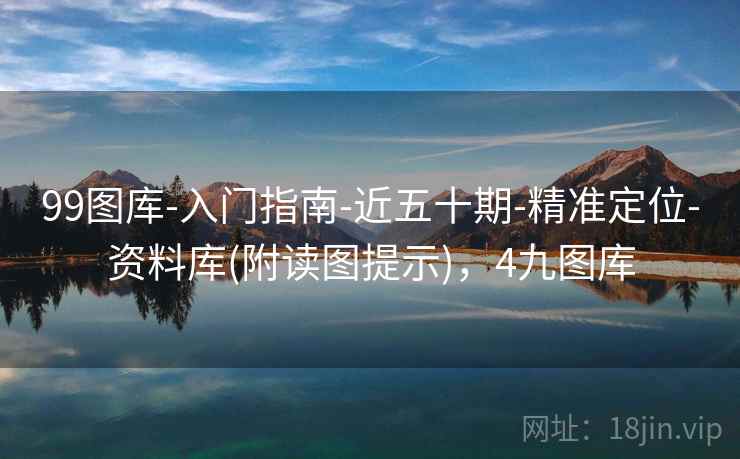 99图库-入门指南-近五十期-精准定位-资料库(附读图提示)，4九图库