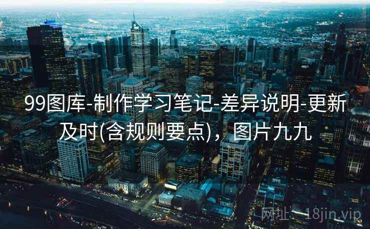 99图库-制作学习笔记-差异说明-更新及时(含规则要点)，图片九九