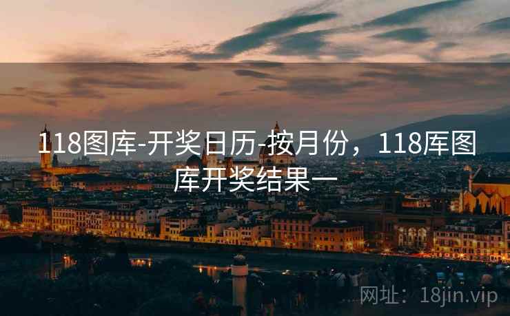 118图库-开奖日历-按月份，118厍图库开奖结果一